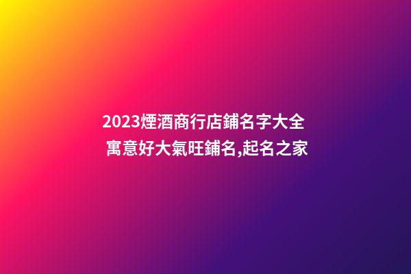2023煙酒商行店鋪名字大全 寓意好大氣旺鋪名,起名之家-第1張-店鋪起名-玄機派